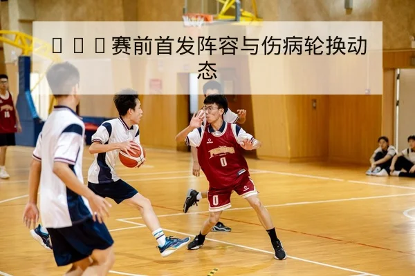 CBA球队伤病恢复进度与预计复出轮换影响